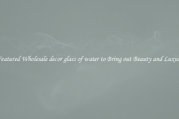 Featured Wholesale decor glass of water to Bring out Beauty and Luxury