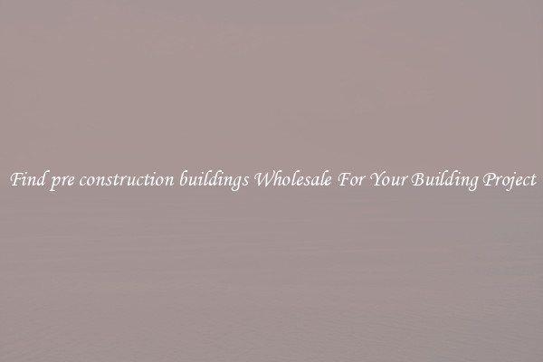 Find pre construction buildings Wholesale For Your Building Project