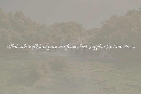 Wholesale Bulk low price eva foam sheet Supplier At Low Prices