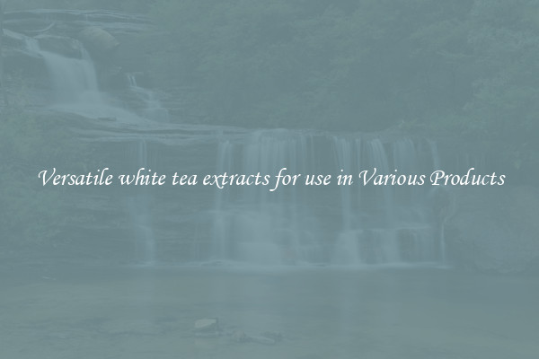 Versatile white tea extracts for use in Various Products