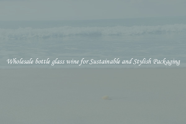 Wholesale bottle glass wine for Sustainable and Stylish Packaging