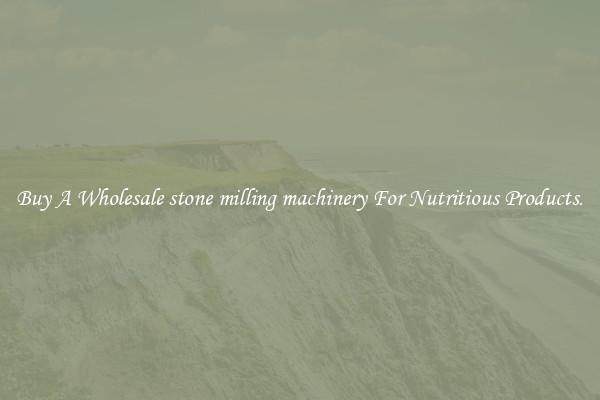 Buy A Wholesale stone milling machinery For Nutritious Products.