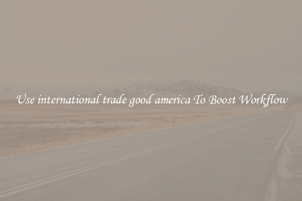 Use international trade good america To Boost Workflow