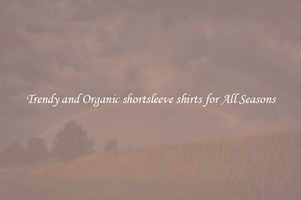 Trendy and Organic shortsleeve shirts for All Seasons