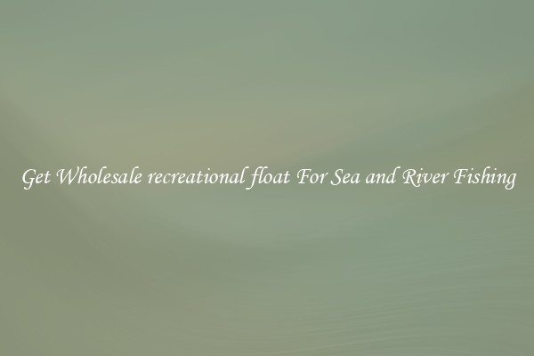 Get Wholesale recreational float For Sea and River Fishing