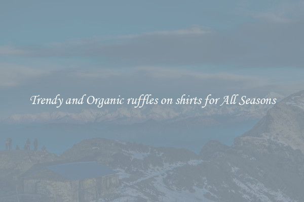 Trendy and Organic ruffles on shirts for All Seasons