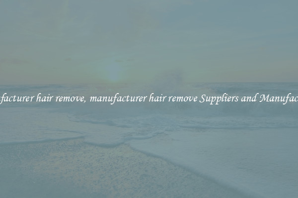 manufacturer hair remove, manufacturer hair remove Suppliers and Manufacturers