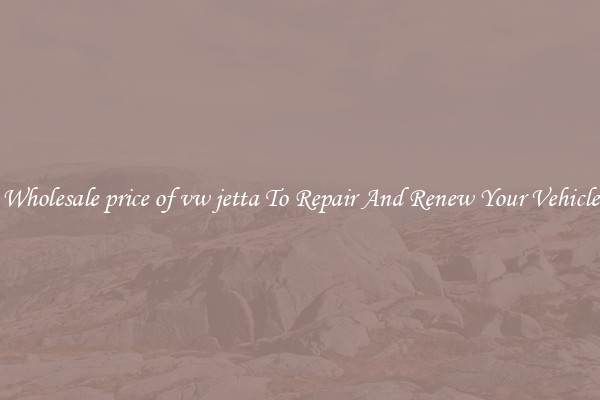 Wholesale price of vw jetta To Repair And Renew Your Vehicle