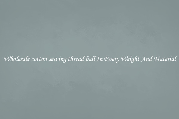 Wholesale cotton sewing thread ball In Every Weight And Material