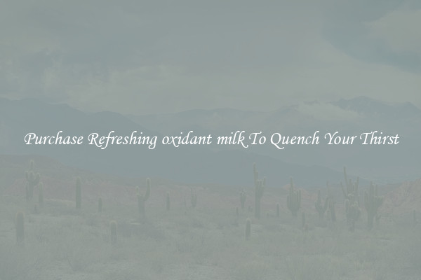 Purchase Refreshing oxidant milk To Quench Your Thirst