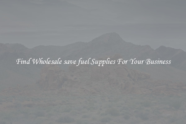 Find Wholesale save fuel Supplies For Your Business