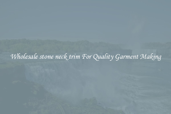 Wholesale stone neck trim For Quality Garment Making