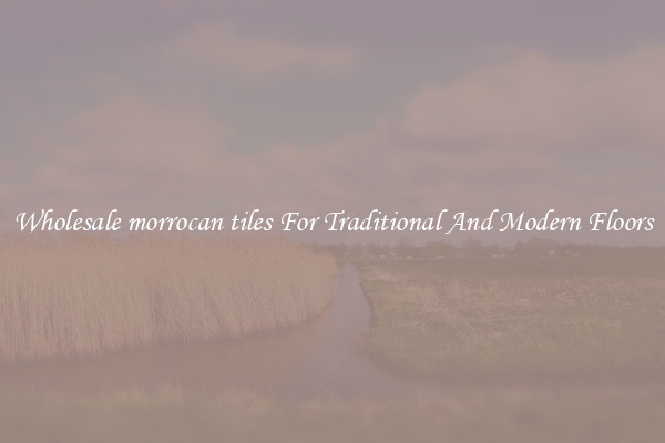 Wholesale morrocan tiles For Traditional And Modern Floors