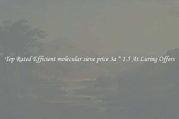 Top Rated Efficient molecular sieve price 3a * 1.5 At Luring Offers
