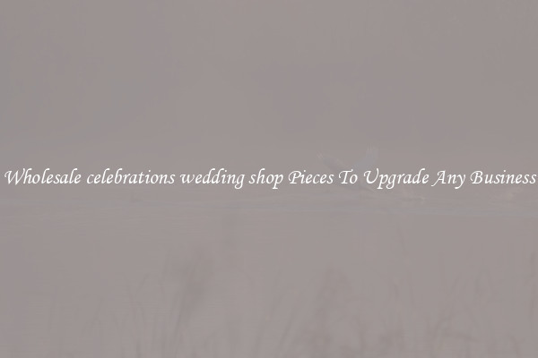 Wholesale celebrations wedding shop Pieces To Upgrade Any Business