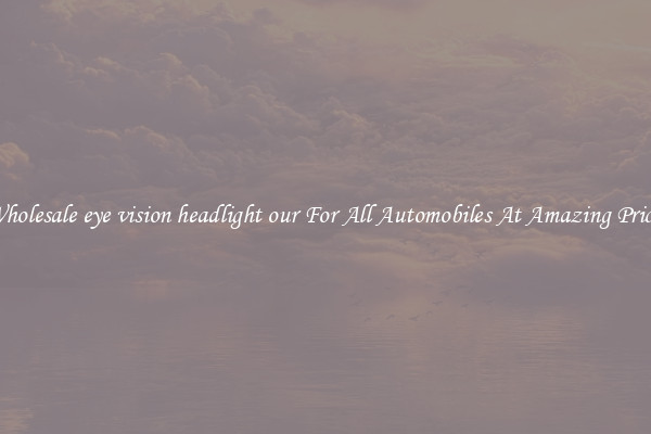 Wholesale eye vision headlight our For All Automobiles At Amazing Prices