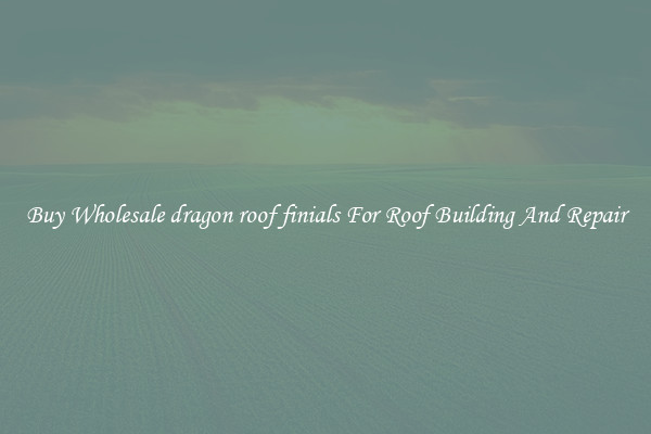 Buy Wholesale dragon roof finials For Roof Building And Repair