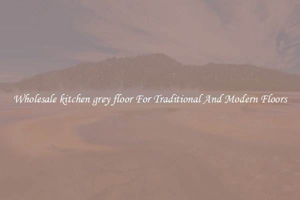 Wholesale kitchen grey floor For Traditional And Modern Floors