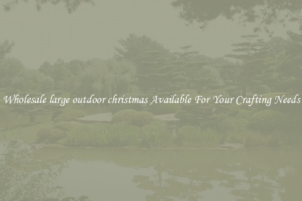 Wholesale large outdoor christmas Available For Your Crafting Needs