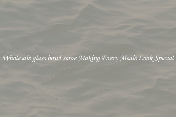 Wholesale glass bowl serve Making Every Meals Look Special