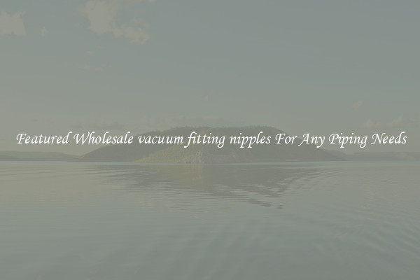 Featured Wholesale vacuum fitting nipples For Any Piping Needs