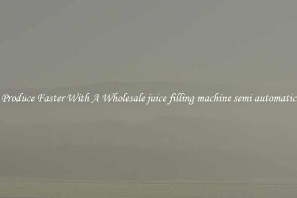 Produce Faster With A Wholesale juice filling machine semi automatic